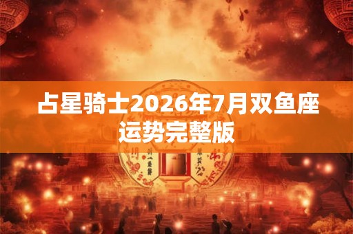 占星骑士2026年7月双鱼座运势完整版