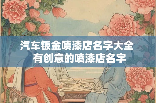 汽车钣金喷漆店名字大全 有创意的喷漆店名字 汽车钣金喷漆店名字大全 有创意的喷漆店名字