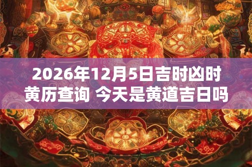 2026年12月5日吉时凶时黄历查询 今天是黄道吉日吗