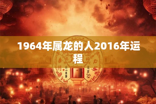 1964年属龙的人2016年运程