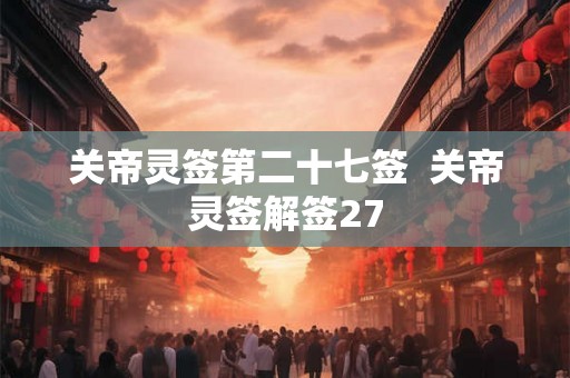 关帝灵签第二十七签  关帝灵签解签27