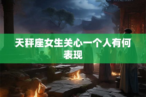 天秤座女生关心一个人有何表现