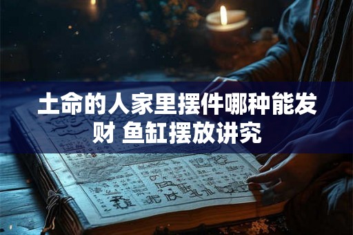 土命的人家里摆件哪种能发财 鱼缸摆放讲究 土命的人家里摆件哪种能发财 鱼缸摆放讲究