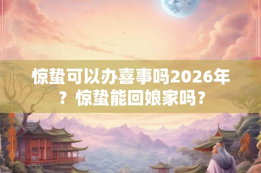 惊蛰可以办喜事吗2026年？惊蛰能回娘家吗？