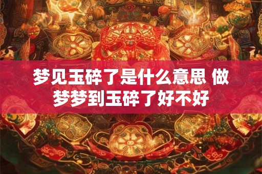 梦见玉碎了是什么意思 做梦梦到玉碎了好不好