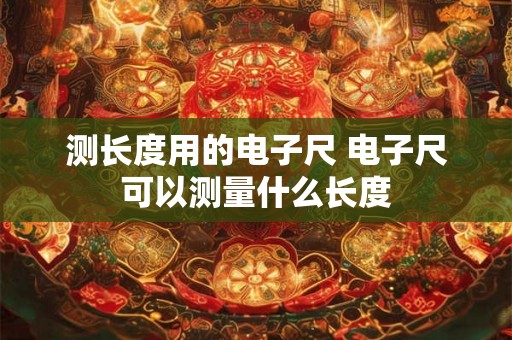 测长度用的电子尺 电子尺可以测量什么长度
