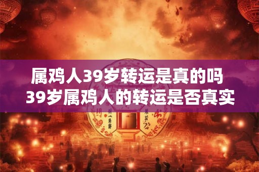 属鸡人39岁转运是真的吗 39岁属鸡人的转运是否真实