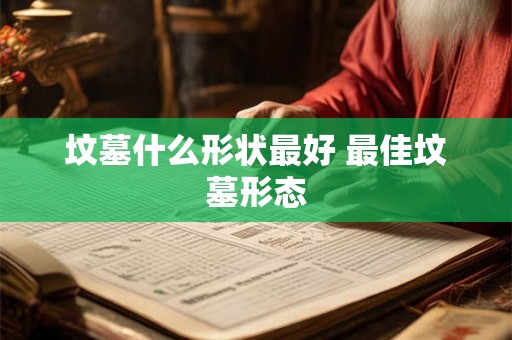 坟墓什么形状最好 最佳坟墓形态 坟墓什么形状最好 最佳坟墓形态