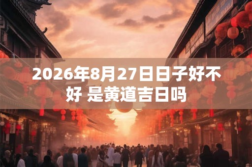2026年8月27日日子好不好 是黄道吉日吗
