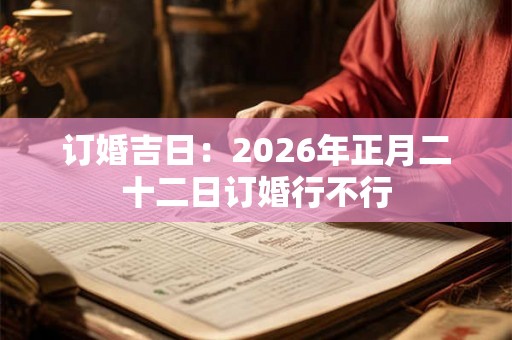 订婚吉日:2026年正月二十二日订婚行不行 订婚吉日:2026年正月二十二日订婚行不行