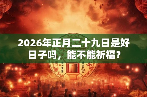 2026年正月二十九日是好日子吗，能不能祈福？