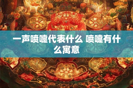 一声喷嚏代表什么 喷嚏有什么寓意