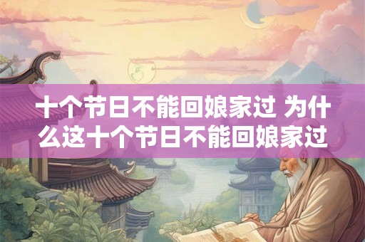 十个节日不能回娘家过 为什么这十个节日不能回娘家过