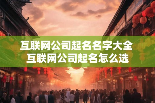 互联网公司起名名字大全 互联网公司起名怎么选