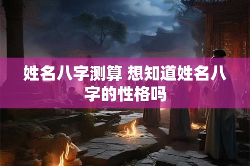 姓名八字测算 想知道姓名八字的性格吗