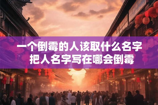 一个倒霉的人该取什么名字  把人名字写在哪会倒霉