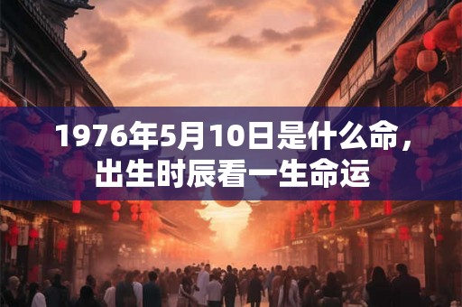 1976年5月10日是什么命，出生时辰看一生命运