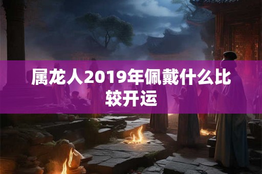 属龙人2019年佩戴什么比较开运