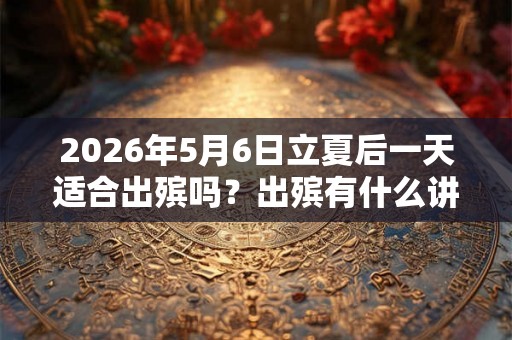 2026年5月6日立夏后一天适合出殡吗？出殡有什么讲究？