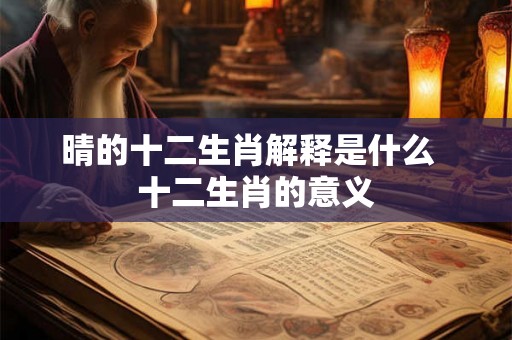 晴的十二生肖解释是什么  十二生肖的意义