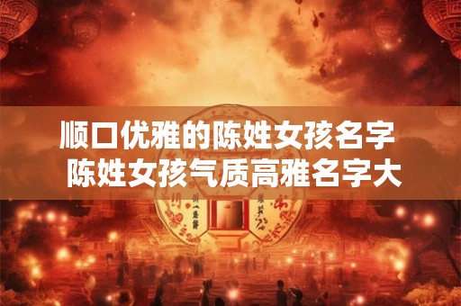顺口优雅的陈姓女孩名字  陈姓女孩气质高雅名字大全