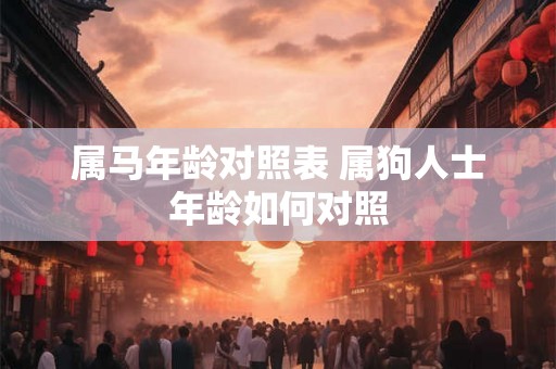 属马年龄对照表 属狗人士年龄如何对照
