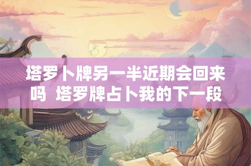 塔罗卜牌另一半近期会回来吗  塔罗牌占卜我的下一段恋情