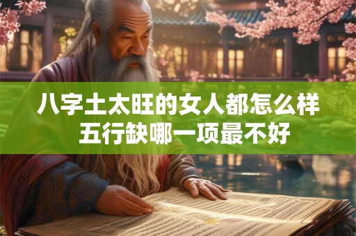 八字土太旺的女人都怎么样  五行缺哪一项最不好