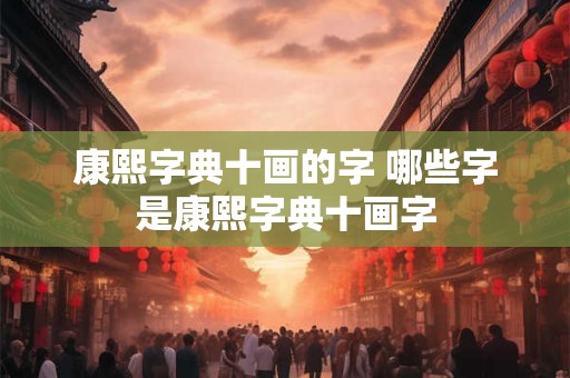 康熙字典十画的字 哪些字是康熙字典十画字 康熙字典十画的字 哪些字是康熙字典十画字