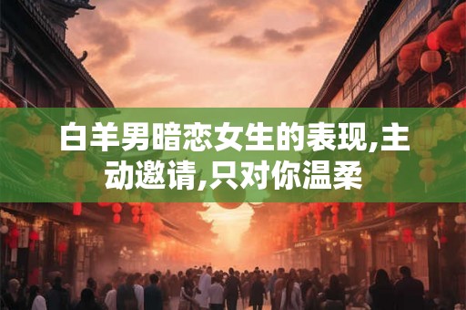 白羊男暗恋女生的表现,主动邀请,只对你温柔