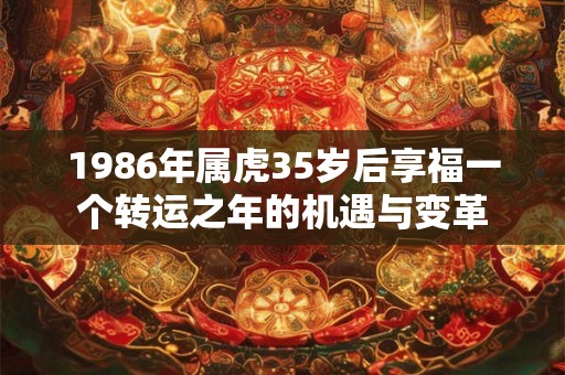 1986年属虎35岁后享福一个转运之年的机遇与变革