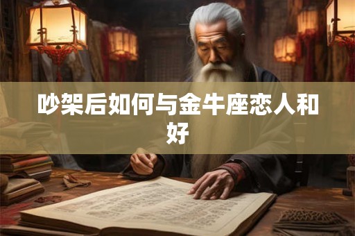 吵架后如何与金牛座恋人和好 吵架后如何与金牛座恋人和好