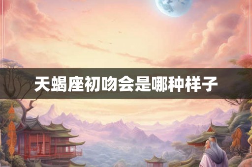 天蝎座初吻会是哪种样子