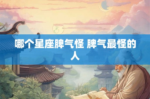 哪个星座脾气怪 脾气最怪的人 哪个星座脾气怪 脾气最怪的人