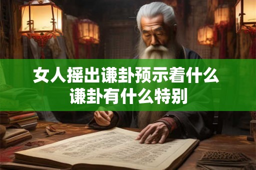 女人摇出谦卦预示着什么 谦卦有什么特别