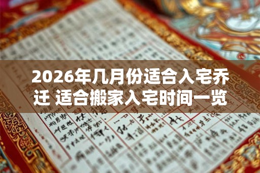 2026年几月份适合入宅乔迁 适合搬家入宅时间一览表