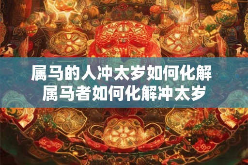 属马的人冲太岁如何化解 属马者如何化解冲太岁