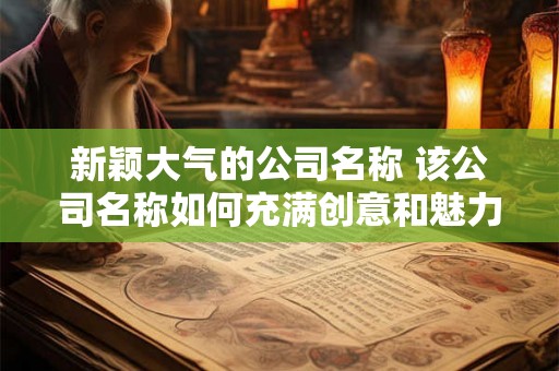 新颖大气的公司名称 该公司名称如何充满创意和魅力