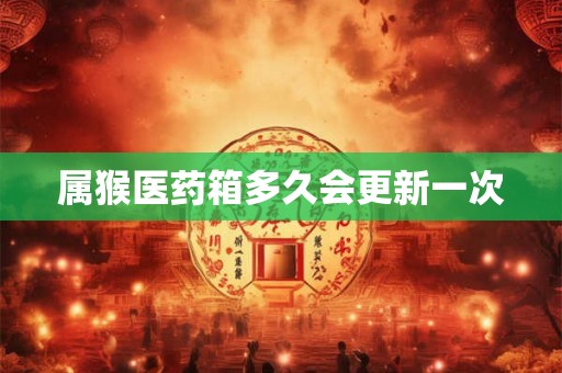 属猴医药箱多久会更新一次