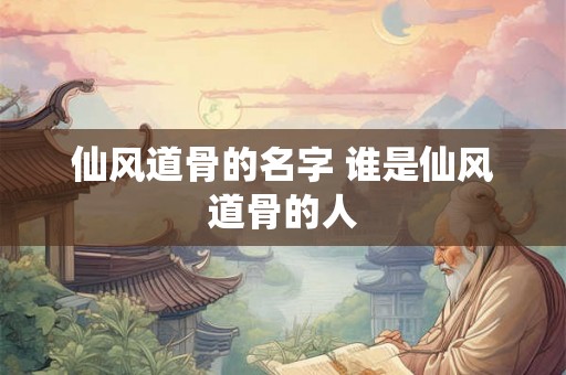 仙风道骨的名字 谁是仙风道骨的人 仙风道骨的名字 谁是仙风道骨的人