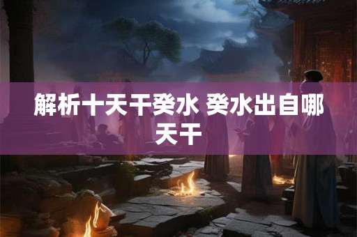 解析十天干癸水 癸水出自哪天干