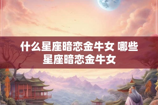 什么星座暗恋金牛女 哪些星座暗恋金牛女 什么星座暗恋金牛女 哪些星座暗恋金牛女