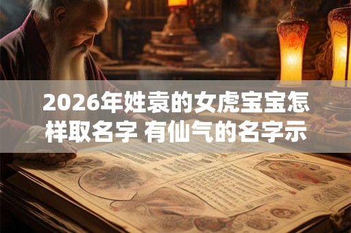 2026年姓袁的女虎宝宝怎样取名字 有仙气的名字示例