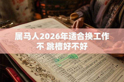 属马人2026年适合换工作不 跳槽好不好