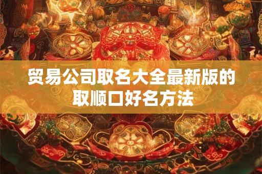 贸易公司取名大全最新版的 取顺口好名方法