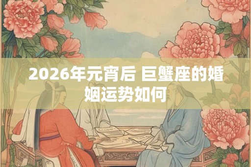 2026年元宵后 巨蟹座的婚姻运势如何