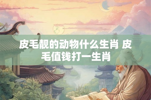 皮毛靓的动物什么生肖 皮毛值钱打一生肖