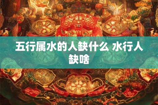 五行属水的人缺什么 水行人缺啥