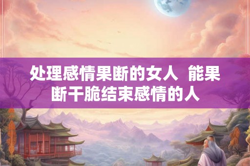 处理感情果断的女人  能果断干脆结束感情的人