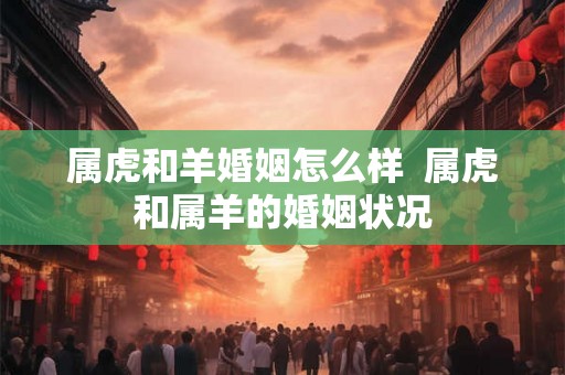 属虎和羊婚姻怎么样  属虎和属羊的婚姻状况
